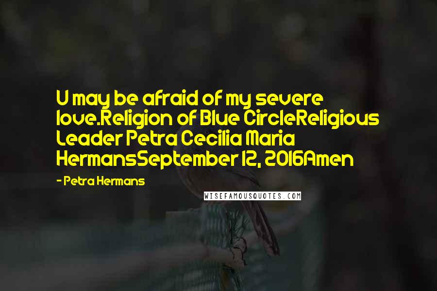 Petra Hermans Quotes: U may be afraid of my severe love.Religion of Blue CircleReligious Leader Petra Cecilia Maria HermansSeptember 12, 2016Amen