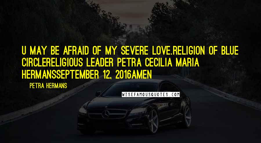 Petra Hermans Quotes: U may be afraid of my severe love.Religion of Blue CircleReligious Leader Petra Cecilia Maria HermansSeptember 12, 2016Amen