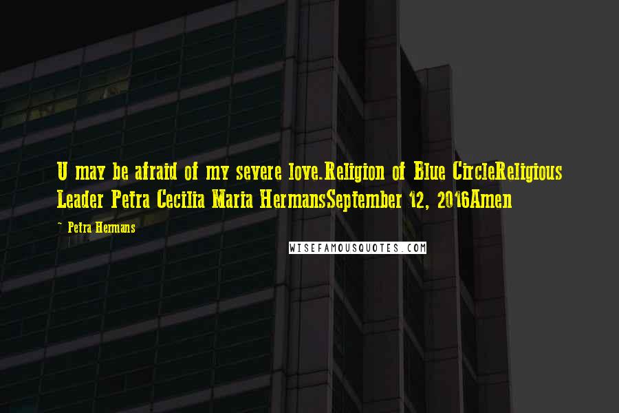 Petra Hermans Quotes: U may be afraid of my severe love.Religion of Blue CircleReligious Leader Petra Cecilia Maria HermansSeptember 12, 2016Amen