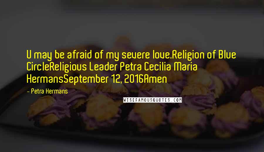 Petra Hermans Quotes: U may be afraid of my severe love.Religion of Blue CircleReligious Leader Petra Cecilia Maria HermansSeptember 12, 2016Amen