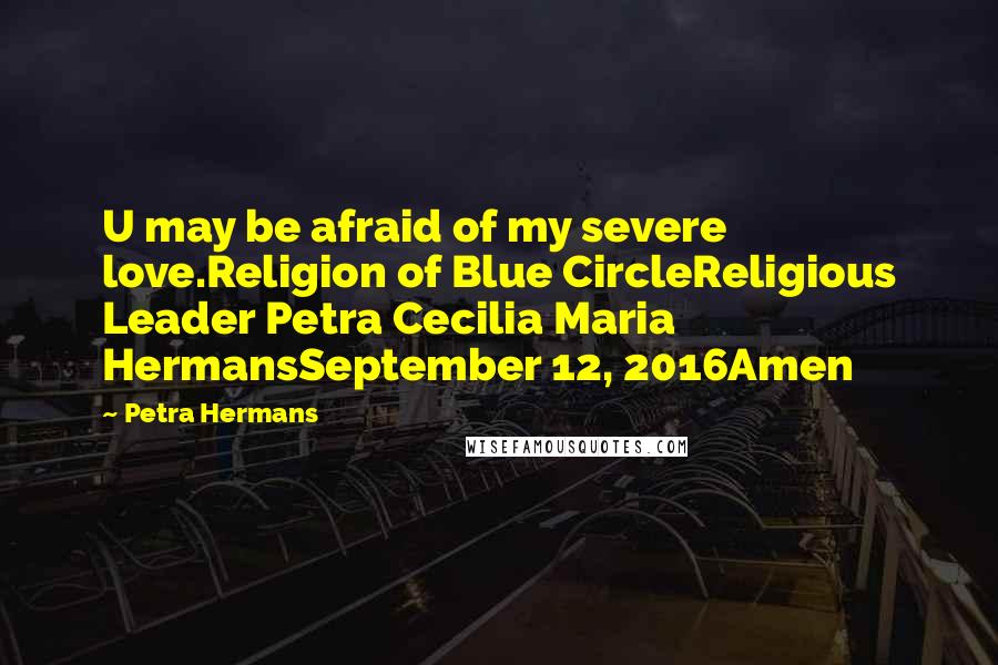 Petra Hermans Quotes: U may be afraid of my severe love.Religion of Blue CircleReligious Leader Petra Cecilia Maria HermansSeptember 12, 2016Amen
