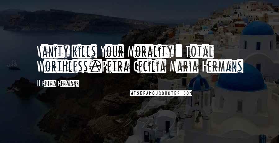 Petra Hermans Quotes: Vanity kills Your Morality : Total Worthless.Petra Cecilia Maria Hermans