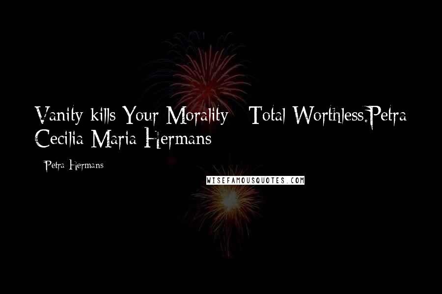 Petra Hermans Quotes: Vanity kills Your Morality : Total Worthless.Petra Cecilia Maria Hermans