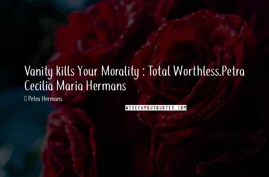 Petra Hermans Quotes: Vanity kills Your Morality : Total Worthless.Petra Cecilia Maria Hermans