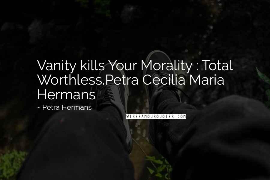 Petra Hermans Quotes: Vanity kills Your Morality : Total Worthless.Petra Cecilia Maria Hermans