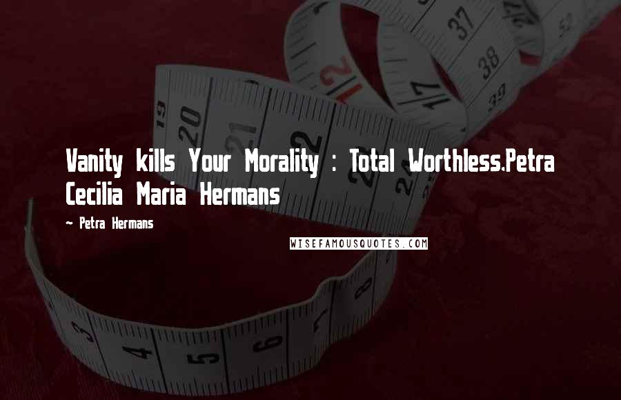 Petra Hermans Quotes: Vanity kills Your Morality : Total Worthless.Petra Cecilia Maria Hermans