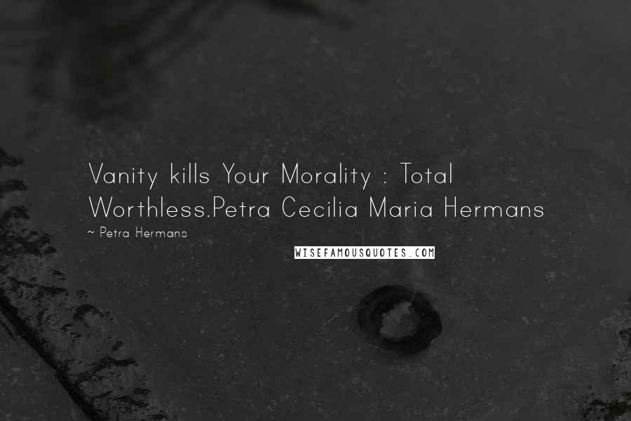Petra Hermans Quotes: Vanity kills Your Morality : Total Worthless.Petra Cecilia Maria Hermans