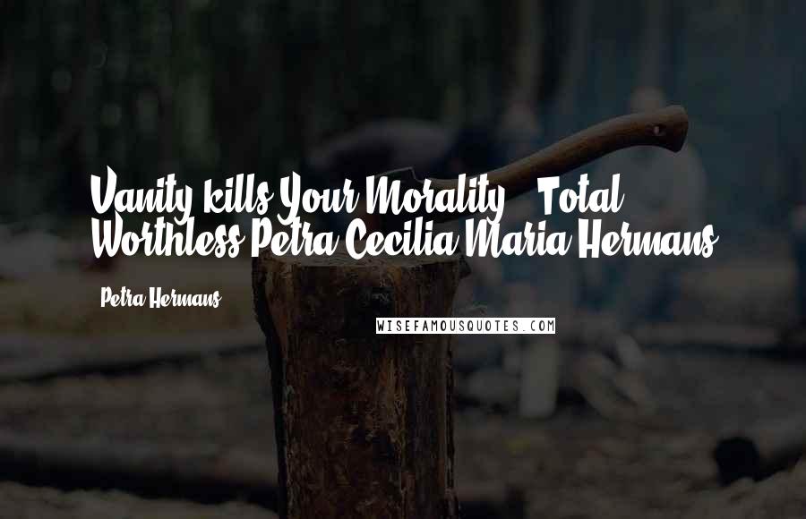 Petra Hermans Quotes: Vanity kills Your Morality : Total Worthless.Petra Cecilia Maria Hermans