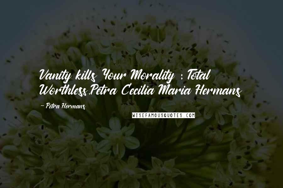 Petra Hermans Quotes: Vanity kills Your Morality : Total Worthless.Petra Cecilia Maria Hermans