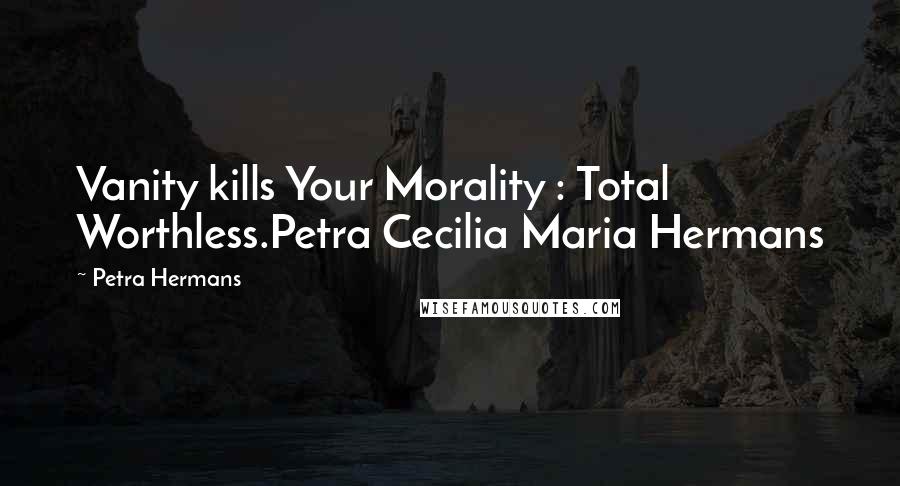 Petra Hermans Quotes: Vanity kills Your Morality : Total Worthless.Petra Cecilia Maria Hermans