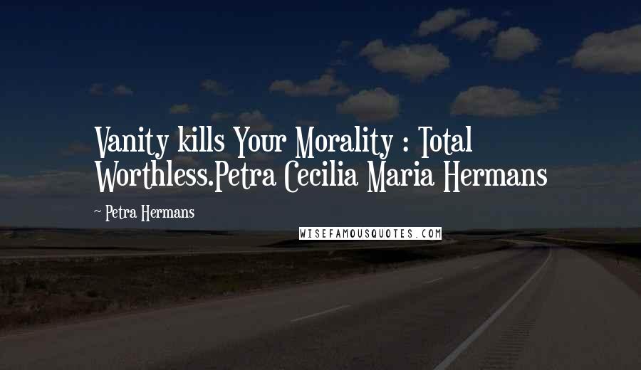 Petra Hermans Quotes: Vanity kills Your Morality : Total Worthless.Petra Cecilia Maria Hermans