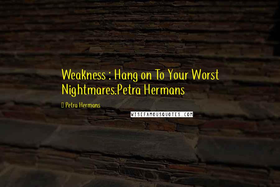 Petra Hermans Quotes: Weakness : Hang on To Your Worst Nightmares.Petra Hermans