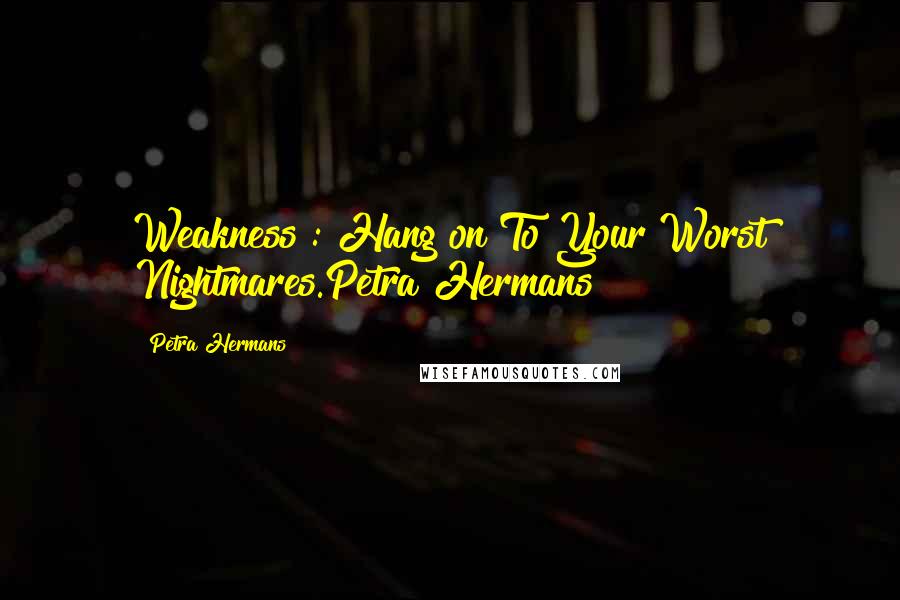 Petra Hermans Quotes: Weakness : Hang on To Your Worst Nightmares.Petra Hermans