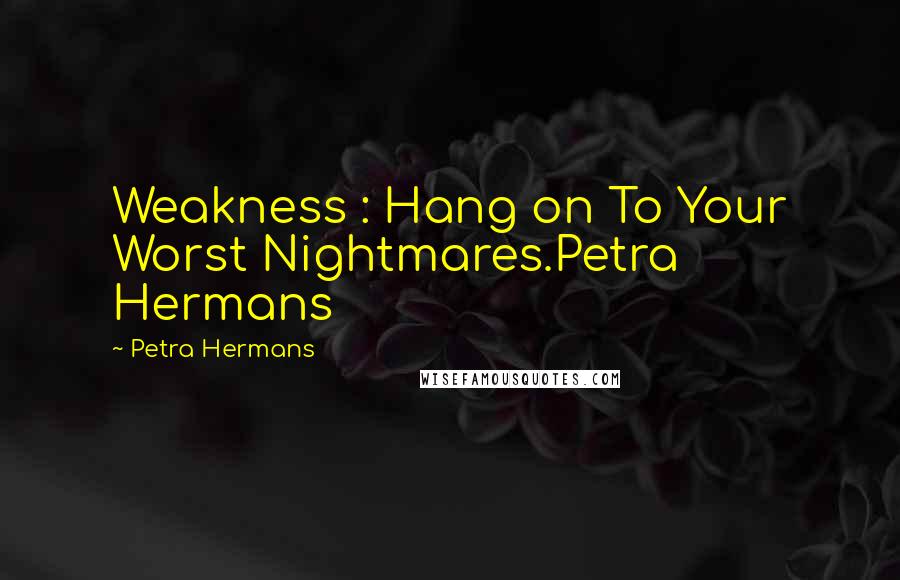 Petra Hermans Quotes: Weakness : Hang on To Your Worst Nightmares.Petra Hermans