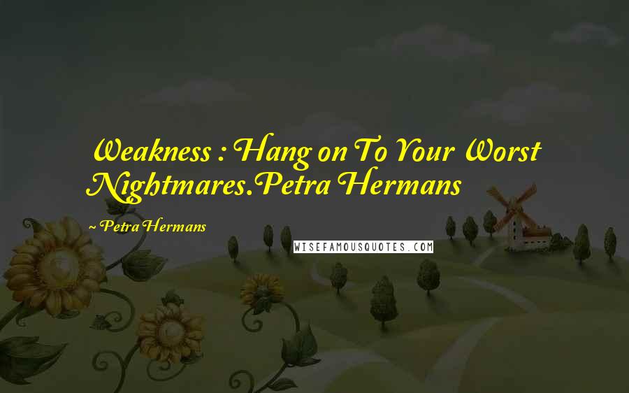 Petra Hermans Quotes: Weakness : Hang on To Your Worst Nightmares.Petra Hermans