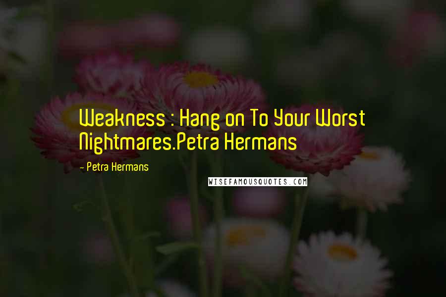 Petra Hermans Quotes: Weakness : Hang on To Your Worst Nightmares.Petra Hermans
