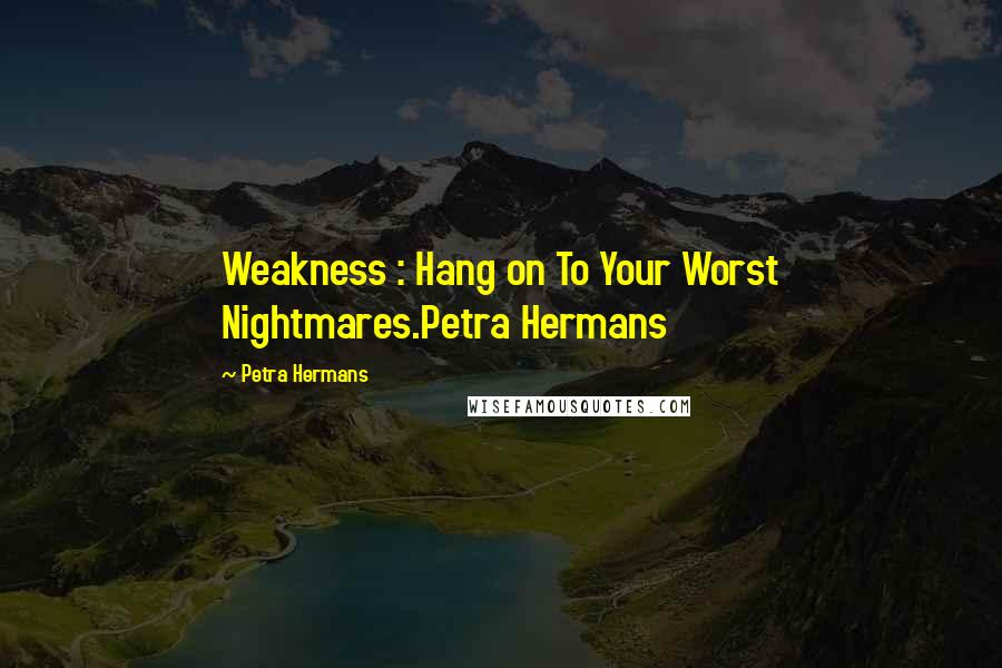 Petra Hermans Quotes: Weakness : Hang on To Your Worst Nightmares.Petra Hermans