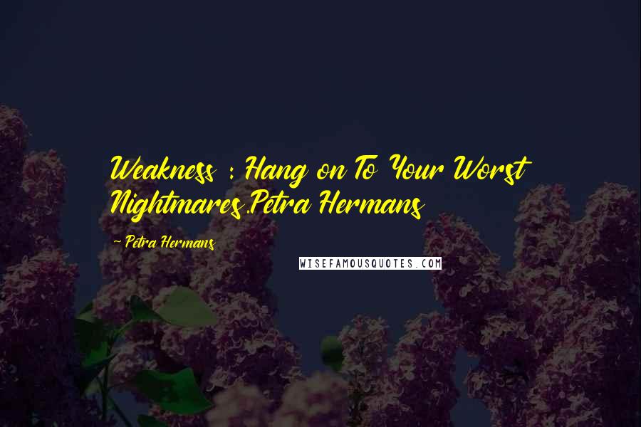 Petra Hermans Quotes: Weakness : Hang on To Your Worst Nightmares.Petra Hermans