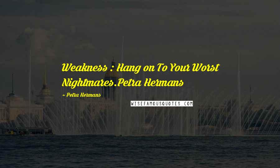 Petra Hermans Quotes: Weakness : Hang on To Your Worst Nightmares.Petra Hermans