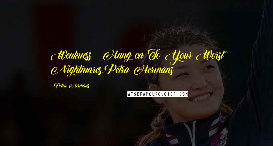 Petra Hermans Quotes: Weakness : Hang on To Your Worst Nightmares.Petra Hermans