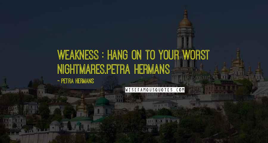 Petra Hermans Quotes: Weakness : Hang on To Your Worst Nightmares.Petra Hermans