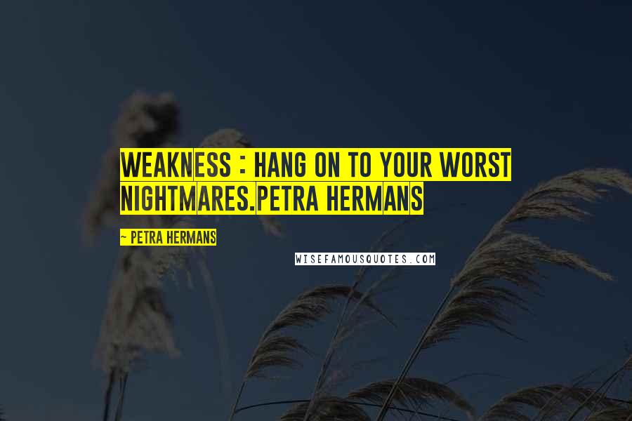 Petra Hermans Quotes: Weakness : Hang on To Your Worst Nightmares.Petra Hermans