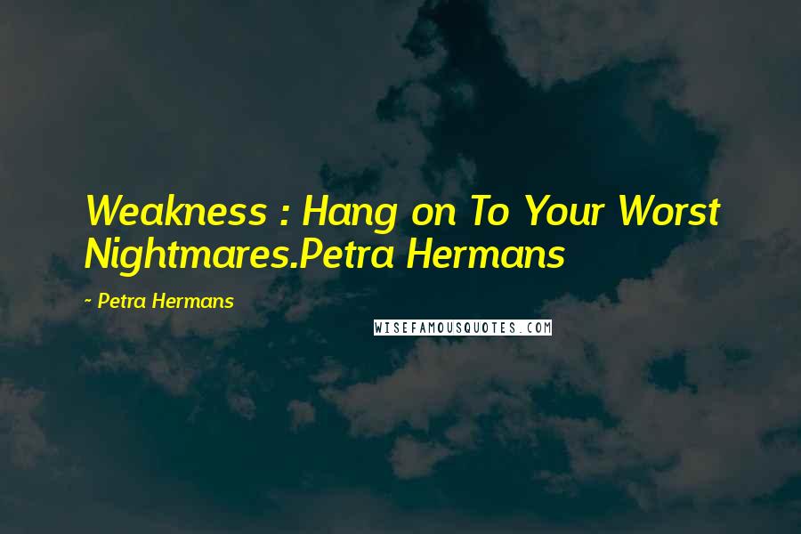 Petra Hermans Quotes: Weakness : Hang on To Your Worst Nightmares.Petra Hermans