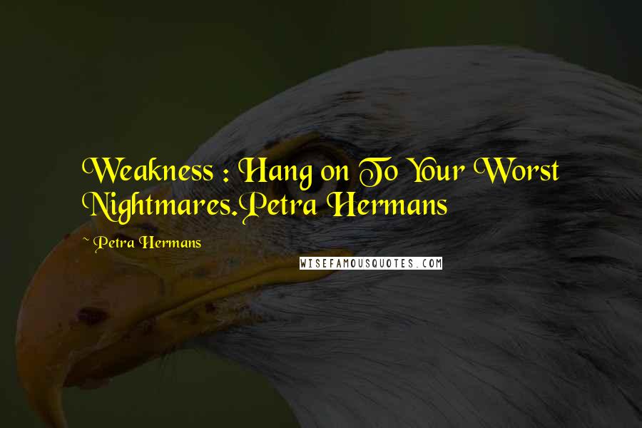 Petra Hermans Quotes: Weakness : Hang on To Your Worst Nightmares.Petra Hermans