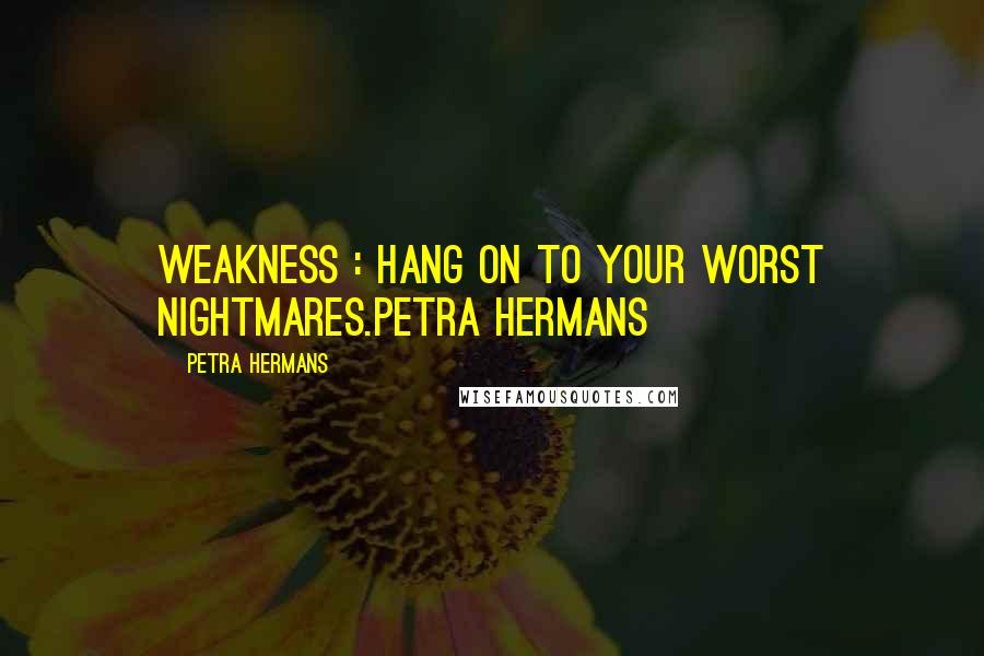 Petra Hermans Quotes: Weakness : Hang on To Your Worst Nightmares.Petra Hermans