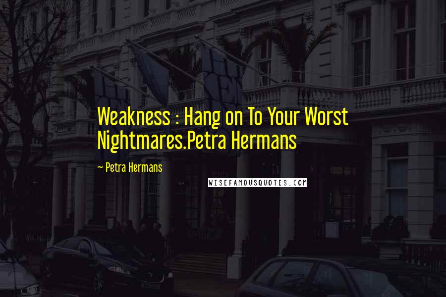 Petra Hermans Quotes: Weakness : Hang on To Your Worst Nightmares.Petra Hermans