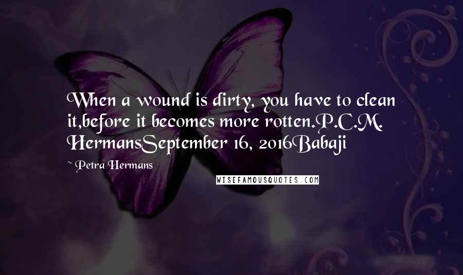 Petra Hermans Quotes: When a wound is dirty, you have to clean it,before it becomes more rotten.P.C.M. HermansSeptember 16, 2016Babaji