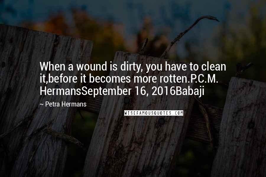Petra Hermans Quotes: When a wound is dirty, you have to clean it,before it becomes more rotten.P.C.M. HermansSeptember 16, 2016Babaji
