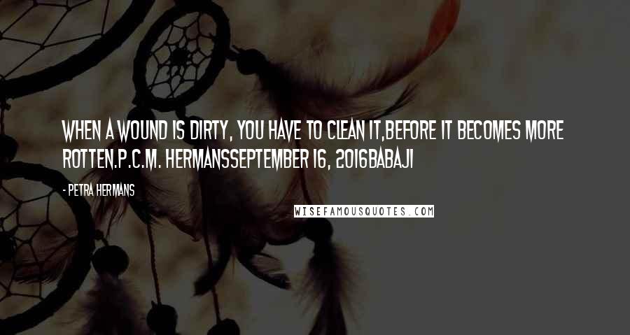 Petra Hermans Quotes: When a wound is dirty, you have to clean it,before it becomes more rotten.P.C.M. HermansSeptember 16, 2016Babaji