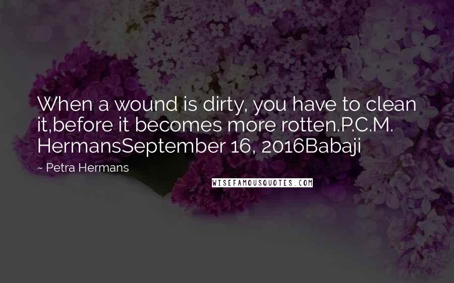 Petra Hermans Quotes: When a wound is dirty, you have to clean it,before it becomes more rotten.P.C.M. HermansSeptember 16, 2016Babaji