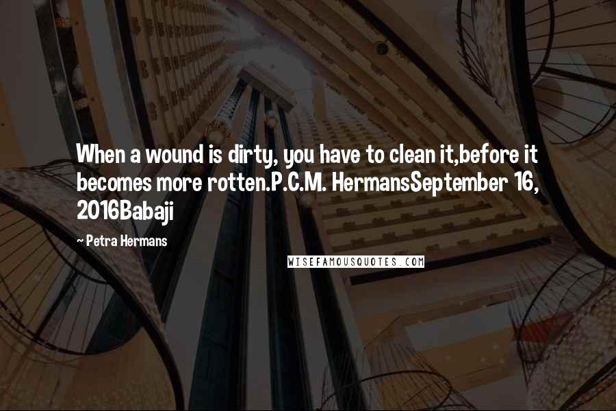 Petra Hermans Quotes: When a wound is dirty, you have to clean it,before it becomes more rotten.P.C.M. HermansSeptember 16, 2016Babaji