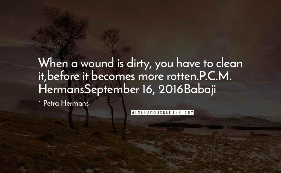 Petra Hermans Quotes: When a wound is dirty, you have to clean it,before it becomes more rotten.P.C.M. HermansSeptember 16, 2016Babaji