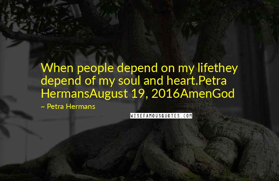 Petra Hermans Quotes: When people depend on my lifethey depend of my soul and heart.Petra HermansAugust 19, 2016AmenGod