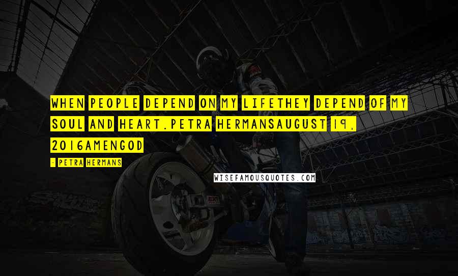 Petra Hermans Quotes: When people depend on my lifethey depend of my soul and heart.Petra HermansAugust 19, 2016AmenGod