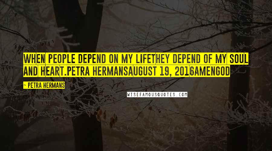 Petra Hermans Quotes: When people depend on my lifethey depend of my soul and heart.Petra HermansAugust 19, 2016AmenGod