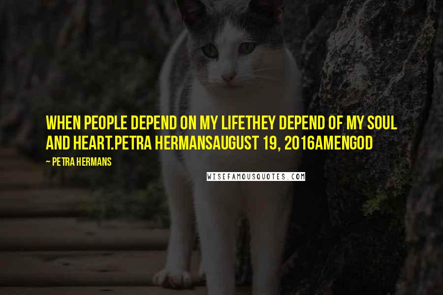 Petra Hermans Quotes: When people depend on my lifethey depend of my soul and heart.Petra HermansAugust 19, 2016AmenGod