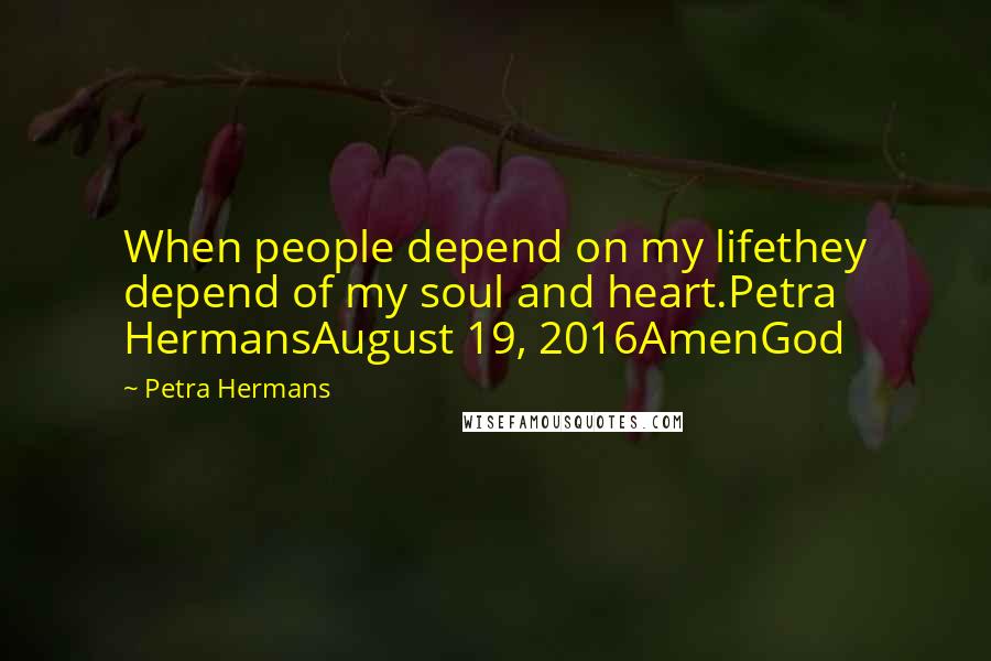 Petra Hermans Quotes: When people depend on my lifethey depend of my soul and heart.Petra HermansAugust 19, 2016AmenGod