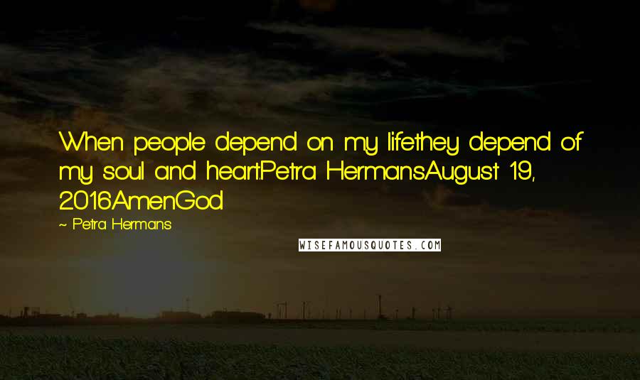 Petra Hermans Quotes: When people depend on my lifethey depend of my soul and heart.Petra HermansAugust 19, 2016AmenGod