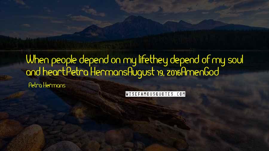 Petra Hermans Quotes: When people depend on my lifethey depend of my soul and heart.Petra HermansAugust 19, 2016AmenGod