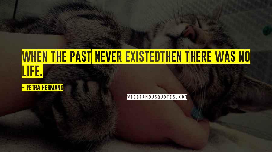 Petra Hermans Quotes: When the Past Never ExistedThen There Was No Life.