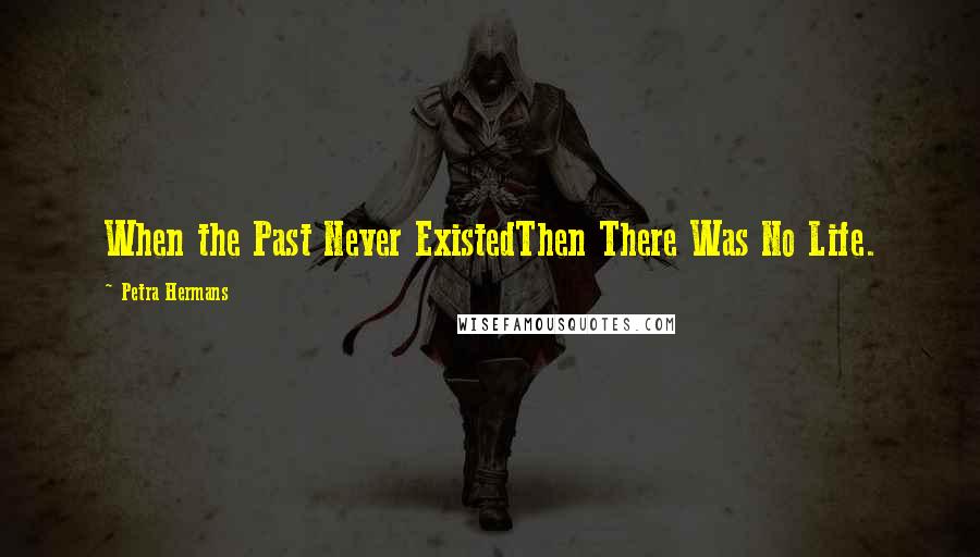 Petra Hermans Quotes: When the Past Never ExistedThen There Was No Life.
