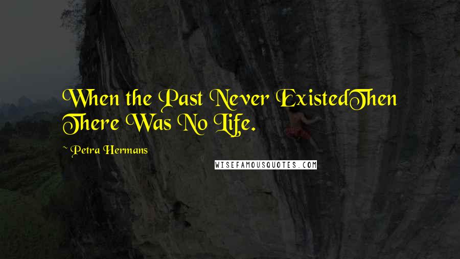 Petra Hermans Quotes: When the Past Never ExistedThen There Was No Life.