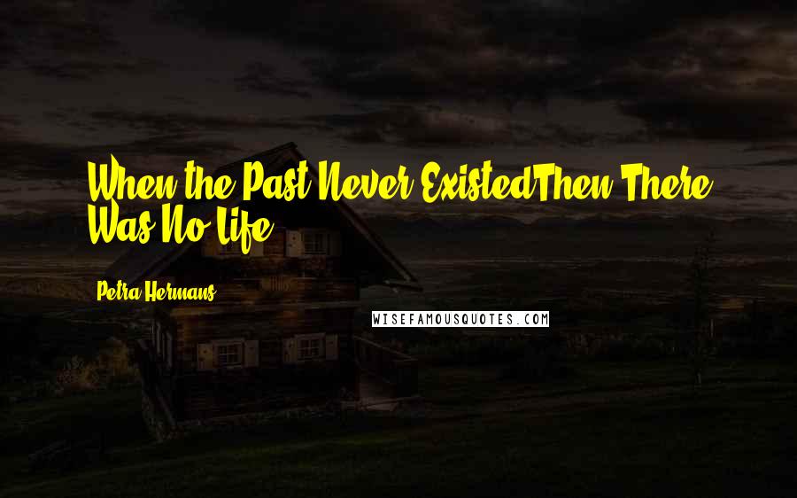 Petra Hermans Quotes: When the Past Never ExistedThen There Was No Life.