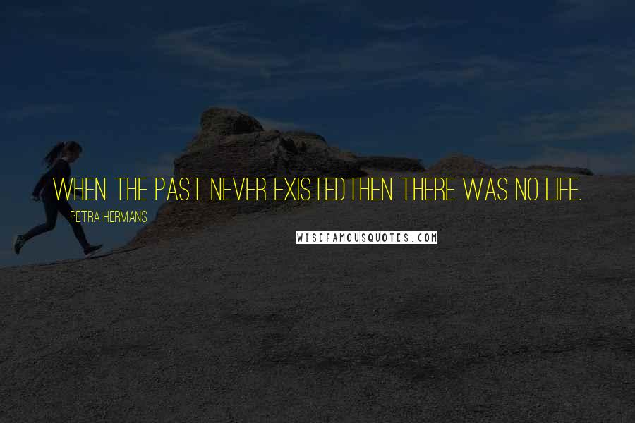 Petra Hermans Quotes: When the Past Never ExistedThen There Was No Life.