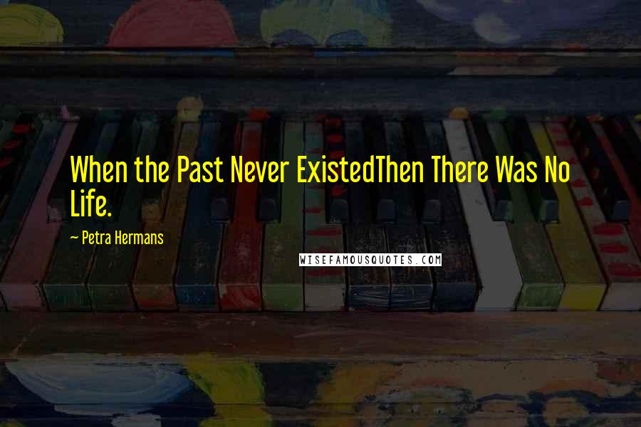 Petra Hermans Quotes: When the Past Never ExistedThen There Was No Life.