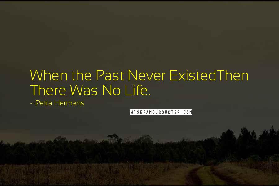 Petra Hermans Quotes: When the Past Never ExistedThen There Was No Life.